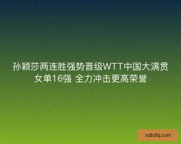孙颖莎两连胜强势晋级WTT中国大满贯女单16强 全力冲击更高荣誉